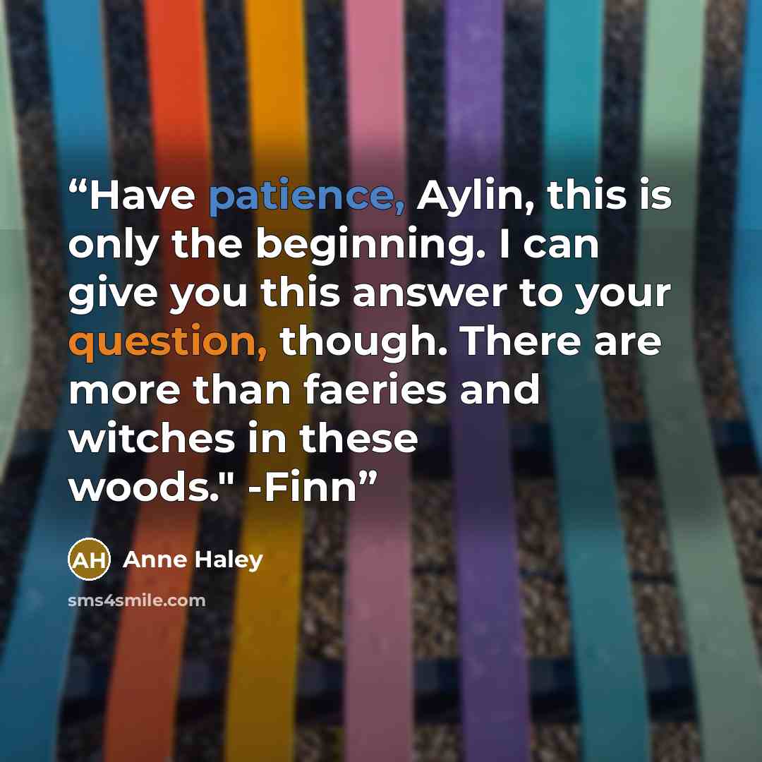 “Have patience, Aylin, this is only the beginning. I can give you this answer to your question, though. There are more than faeries and witches in these woods." -Finn” quote by Anne Haley