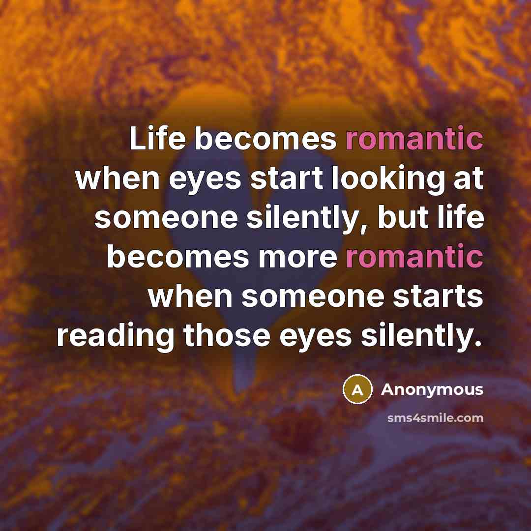 “Life becomes romantic when eyes start looking at someone silently, but life becomes more romantic when someone starts reading those eyes silently.” quote by Anonymous