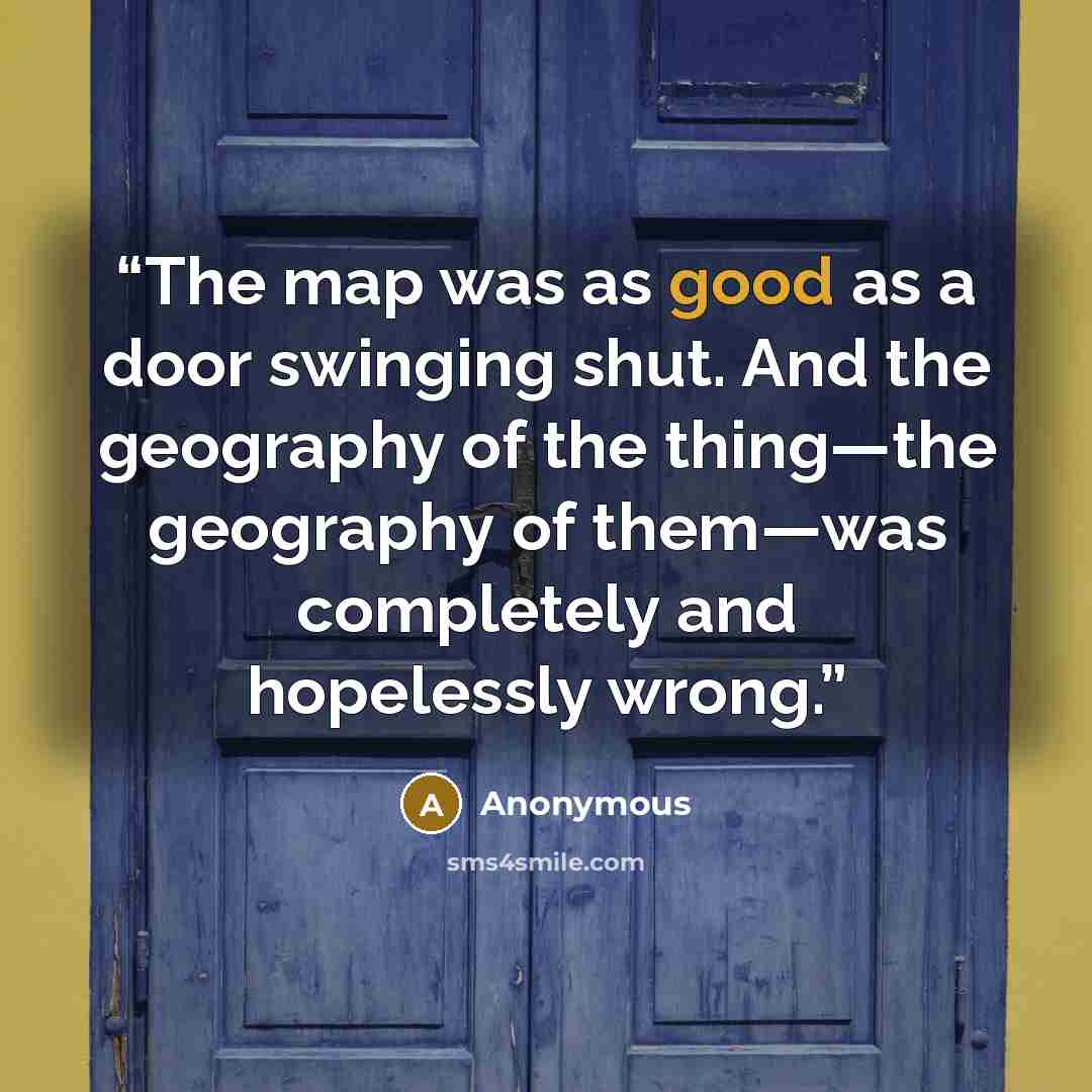 “The map was as good as a door swinging shut. And the geography of the thing—the geography of them—was completely and hopelessly wrong.” quote by Anonymous