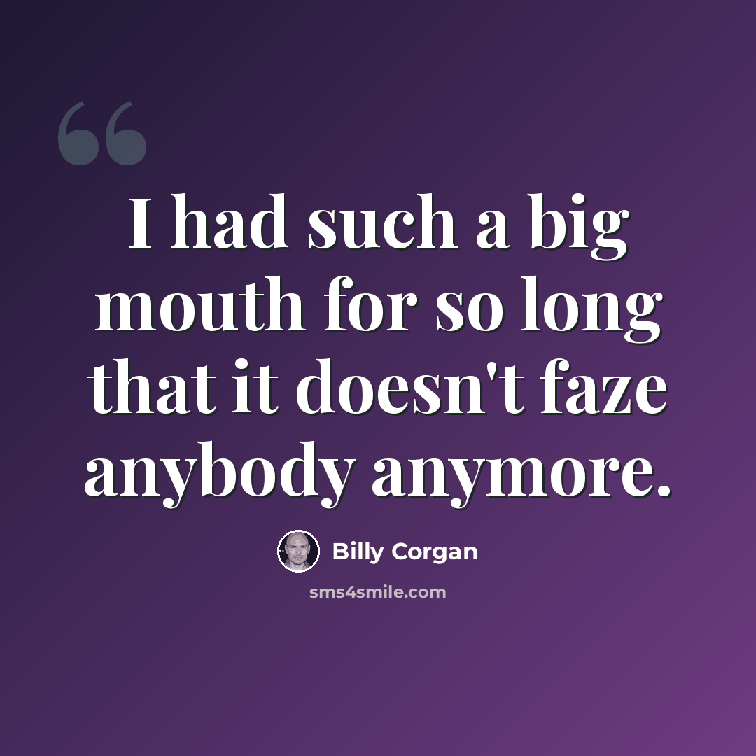 “I had such a big mouth for so long that it doesn't faze anybody anymore.” quote by Billy Corgan