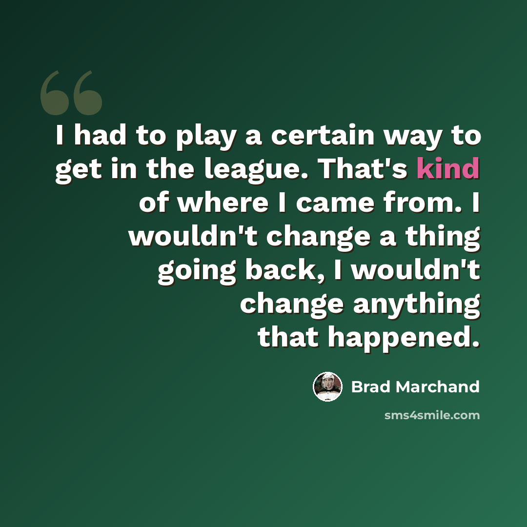 “I had to play a certain way to get in the league. That's kind of where I came from. I wouldn't change a thing going back, I wouldn't change anything that happened.” quote by Brad Marchand