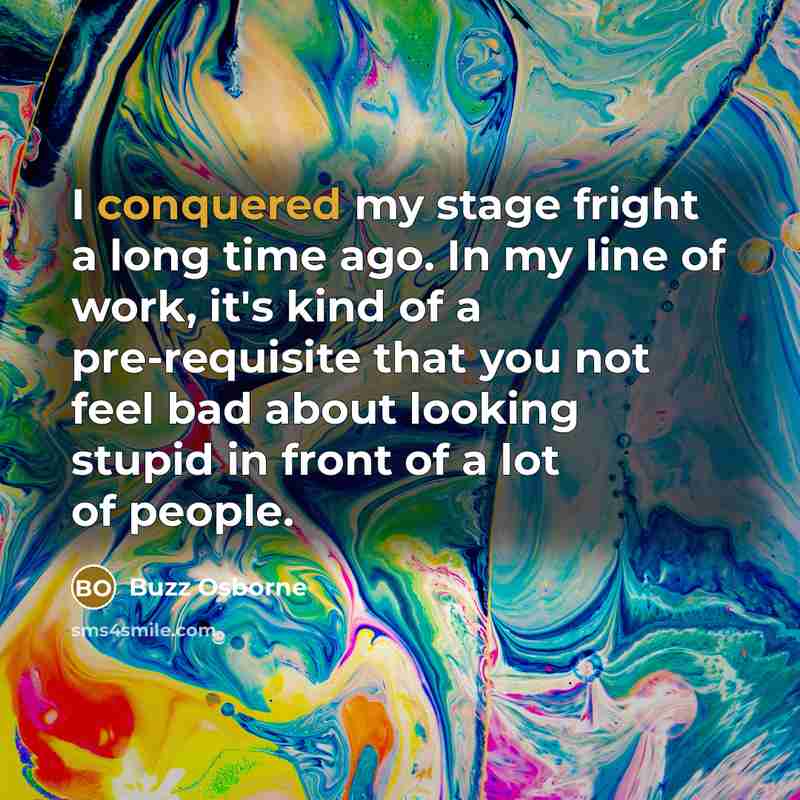 “I conquered my stage fright a long time ago. In my line of work, it's kind of a pre-requisite that you not feel bad about looking stupid in front of a lot of people.” quote by Buzz Osborne