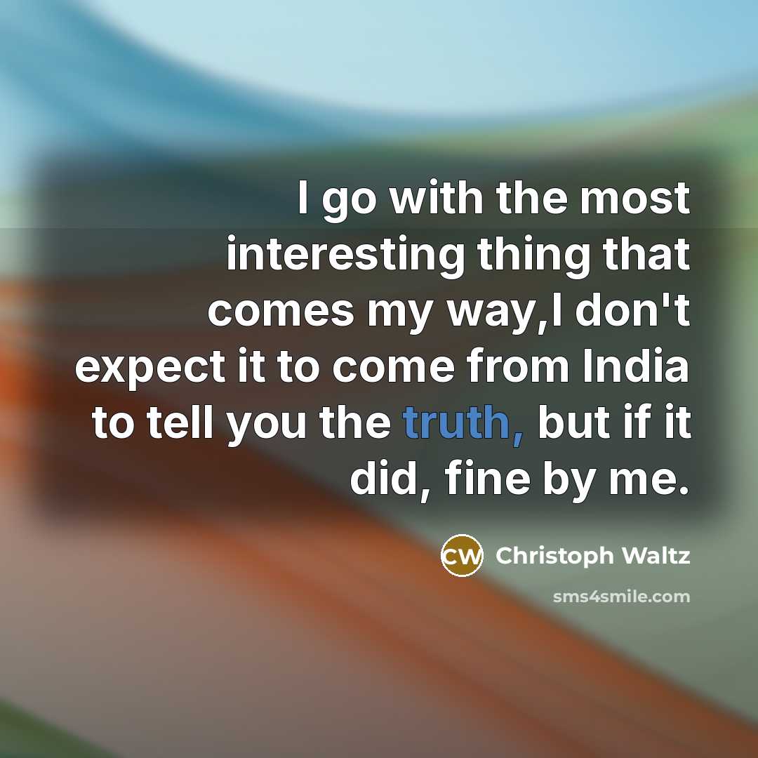 “I go with the most interesting thing that comes my way,I don't expect it to come from India to tell you the truth, but if it did, fine by me.” quote by Christoph Waltz
