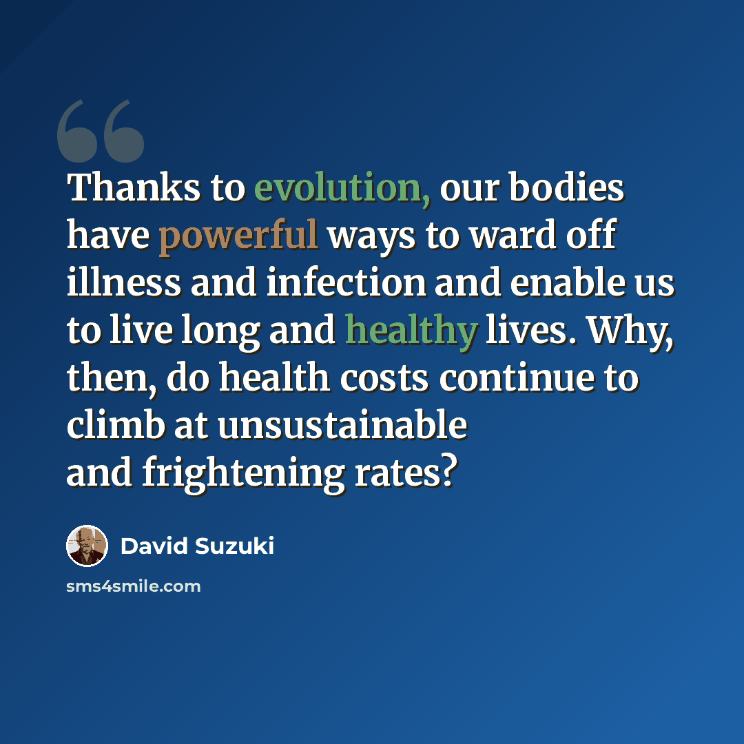 “Thanks to evolution, our bodies have powerful ways to ward off illness and infection and enable us to live long and healthy lives. Why, then, do health costs continue to climb at unsustainable and frightening rates?” quote by David Suzuki