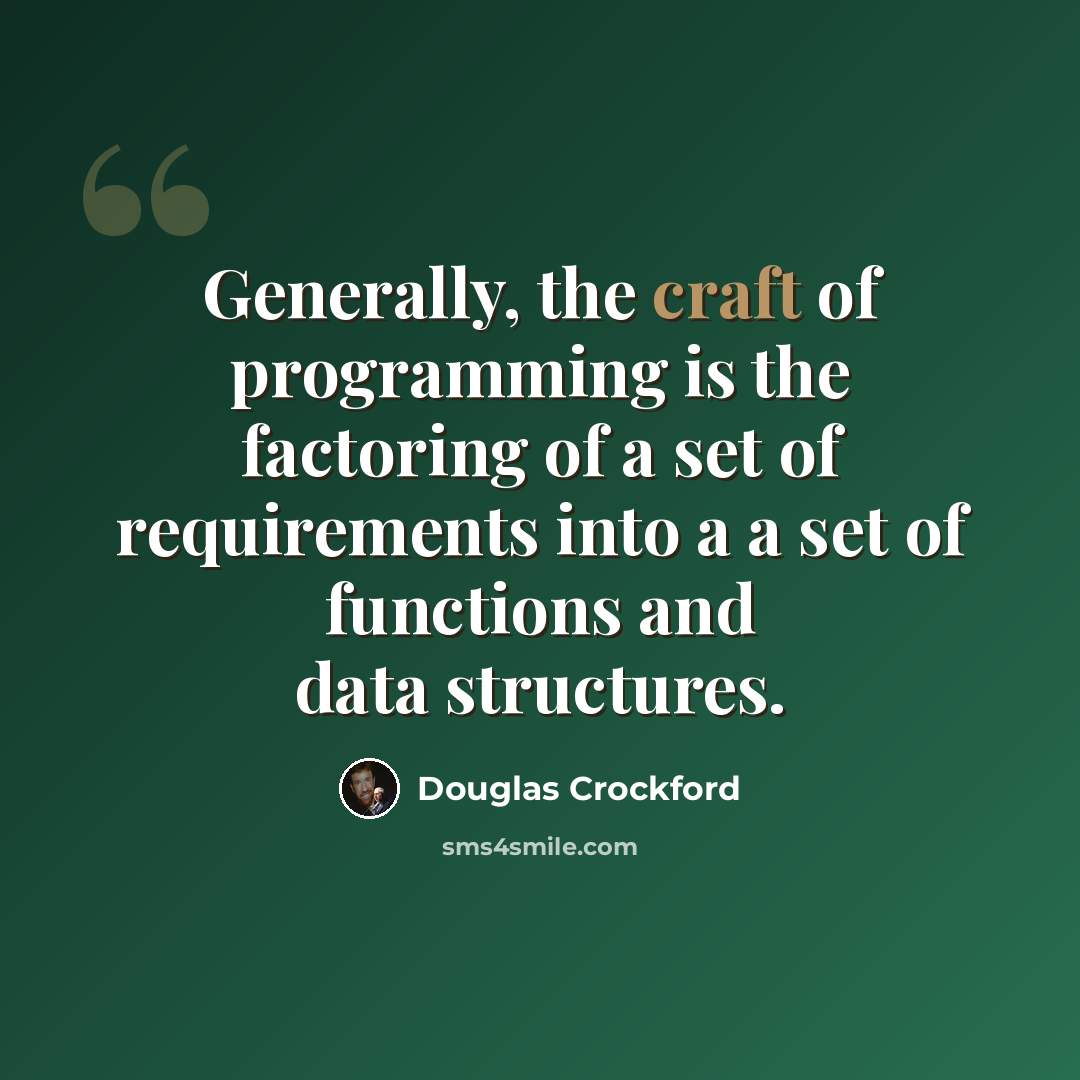 “Generally, the craft of programming is the factoring of a set of requirements into a a set of functions and data structures.” quote by Douglas Crockford