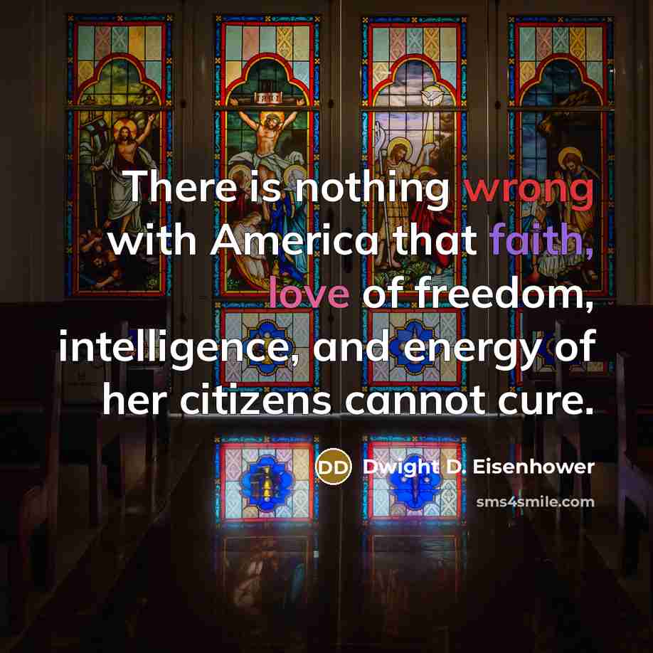 “There is nothing wrong with America that faith, love of freedom, intelligence, and energy of her citizens cannot cure.” quote by Dwight D. Eisenhower
