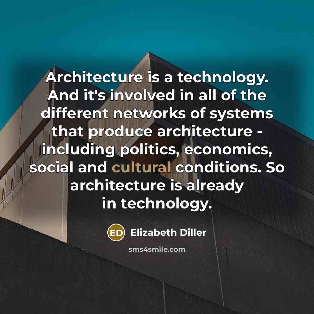“Architecture is a technology. And it's involved in all of the different networks of systems that produce architecture - including politics, economics, social and cultural conditions. So architecture is already in technology.” quote by Elizabeth Diller