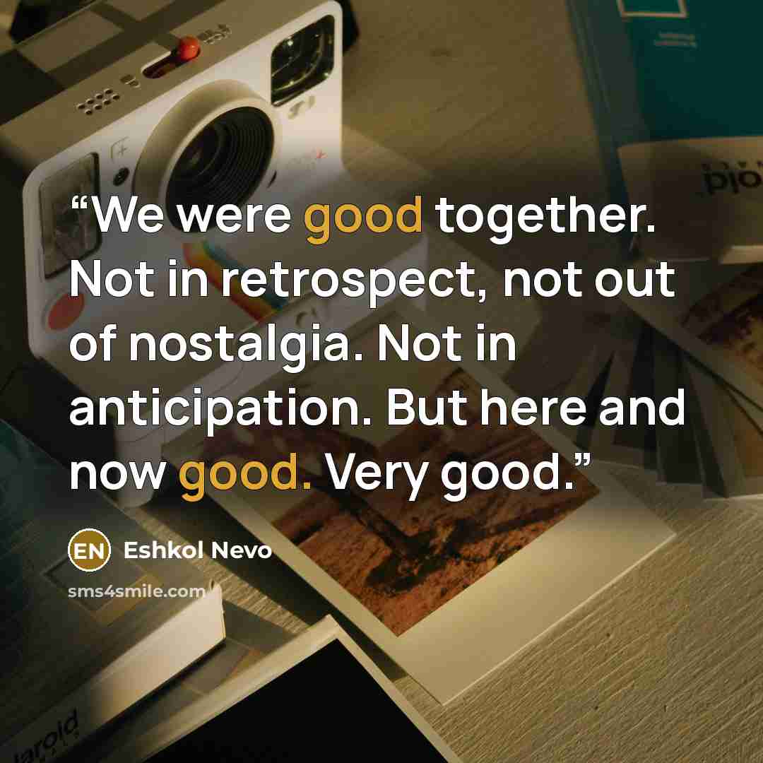 “We were good together. Not in retrospect, not out of nostalgia. Not in anticipation. But here and now good. Very good.” quote by Eshkol Nevo