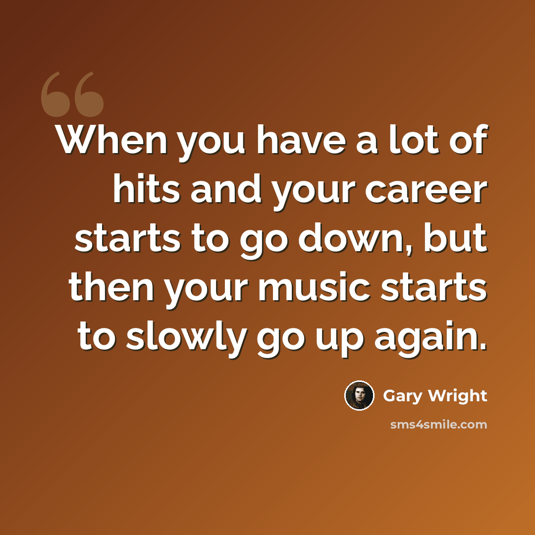 “When you have a lot of hits and your career starts to go down, but then your music starts to slowly go up again.” quote by Gary Wright