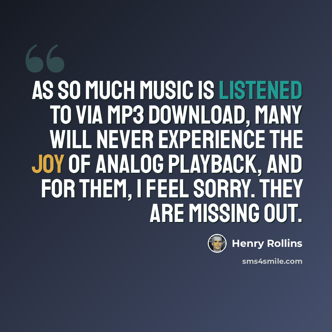 “As so much music is listened to via MP3 download, many will never experience the joy of analog playback, and for them, I feel sorry. They are missing out.” quote by Henry Rollins