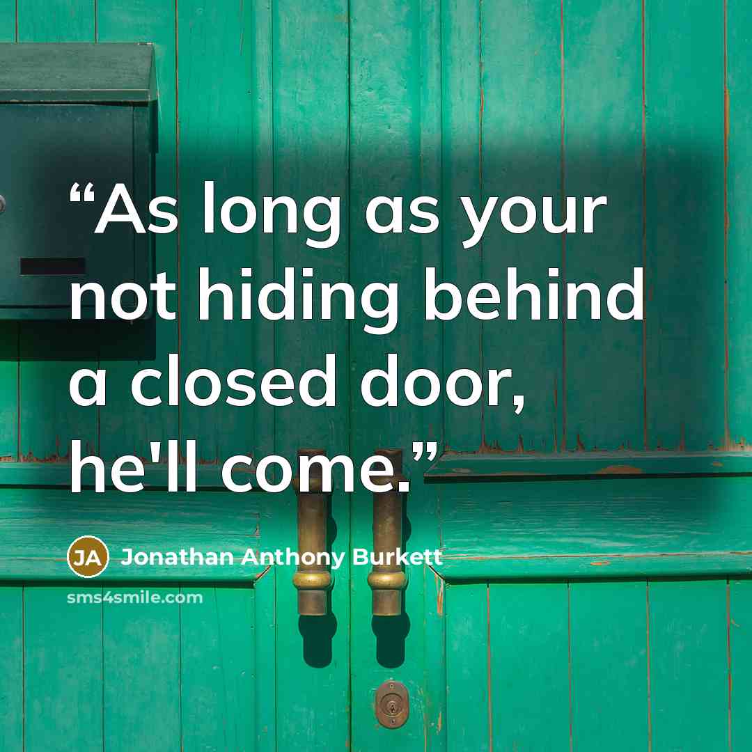 “As long as your not hiding behind a closed door, he'll come.” quote by Jonathan Anthony Burkett
