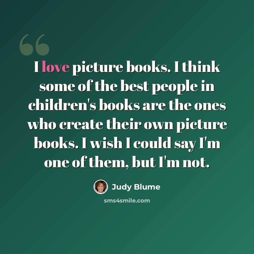 “I love picture books. I think some of the best people in children's books are the ones who create their own picture books. I wish I could say I'm one of them, but I'm not.” quote by Judy Blume