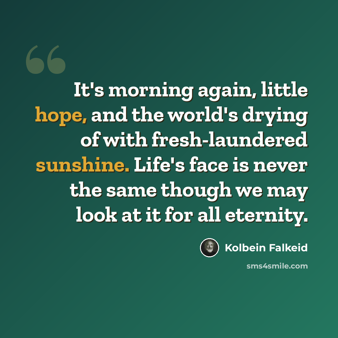 “It's morning again, little hope, and the world's drying of with fresh-laundered sunshine. Life's face is never the same though we may look at it for all eternity.” quote by Kolbein Falkeid