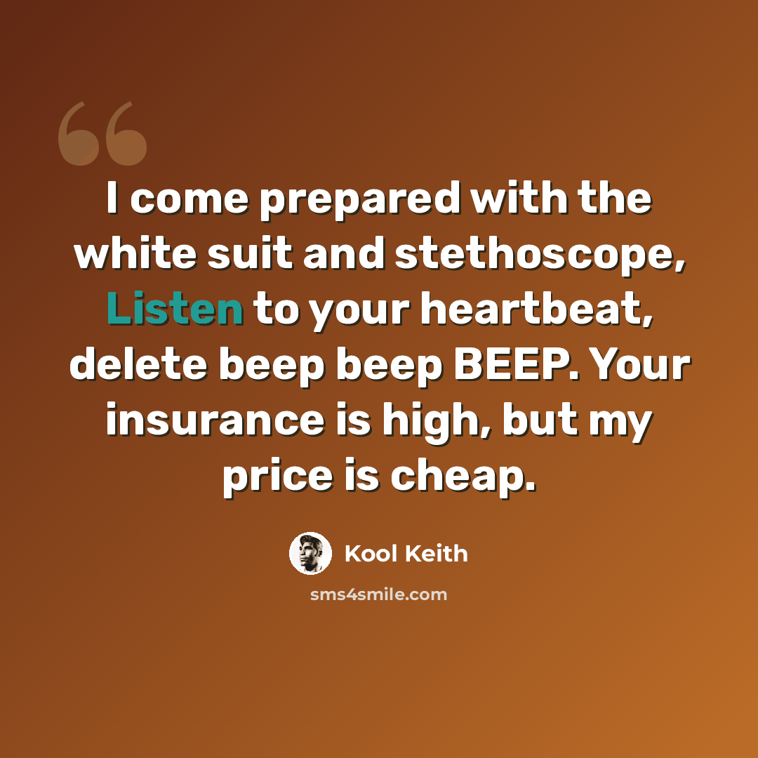“I come prepared with the white suit and stethoscope, Listen to your heartbeat, delete beep beep BEEP. Your insurance is high, but my price is cheap.” quote by Kool Keith