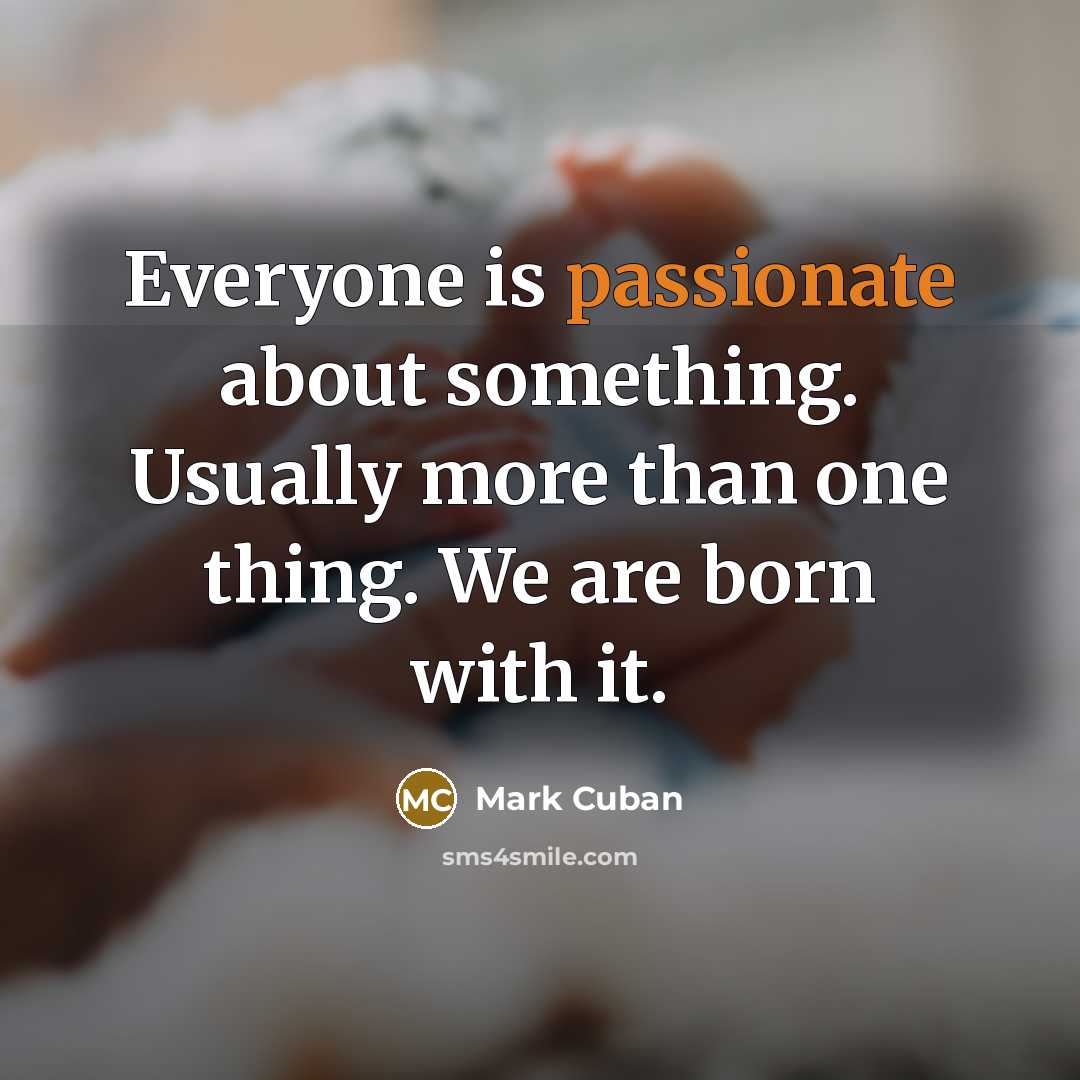 “Everyone is passionate about something. Usually more than one thing. We are born with it.” quote by Mark Cuban