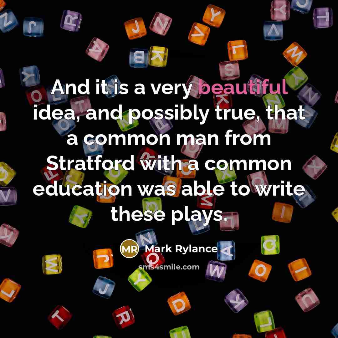 “And it is a very beautiful idea, and possibly true, that a common man from Stratford with a common education was able to write these plays.” quote by Mark Rylance
