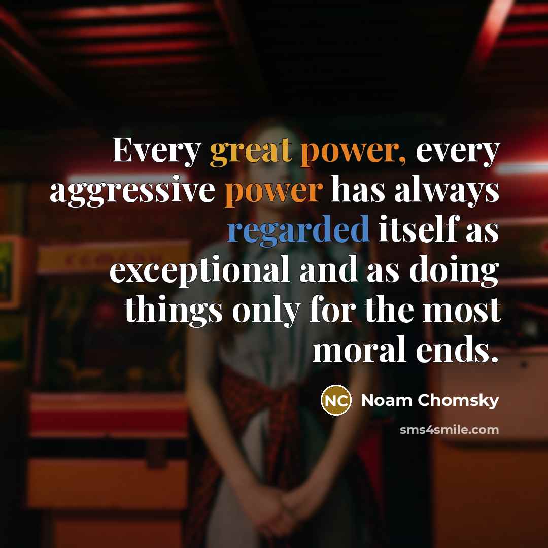 “Every great power, every aggressive power has always regarded itself as exceptional and as doing things only for the most moral ends.” quote by Noam Chomsky