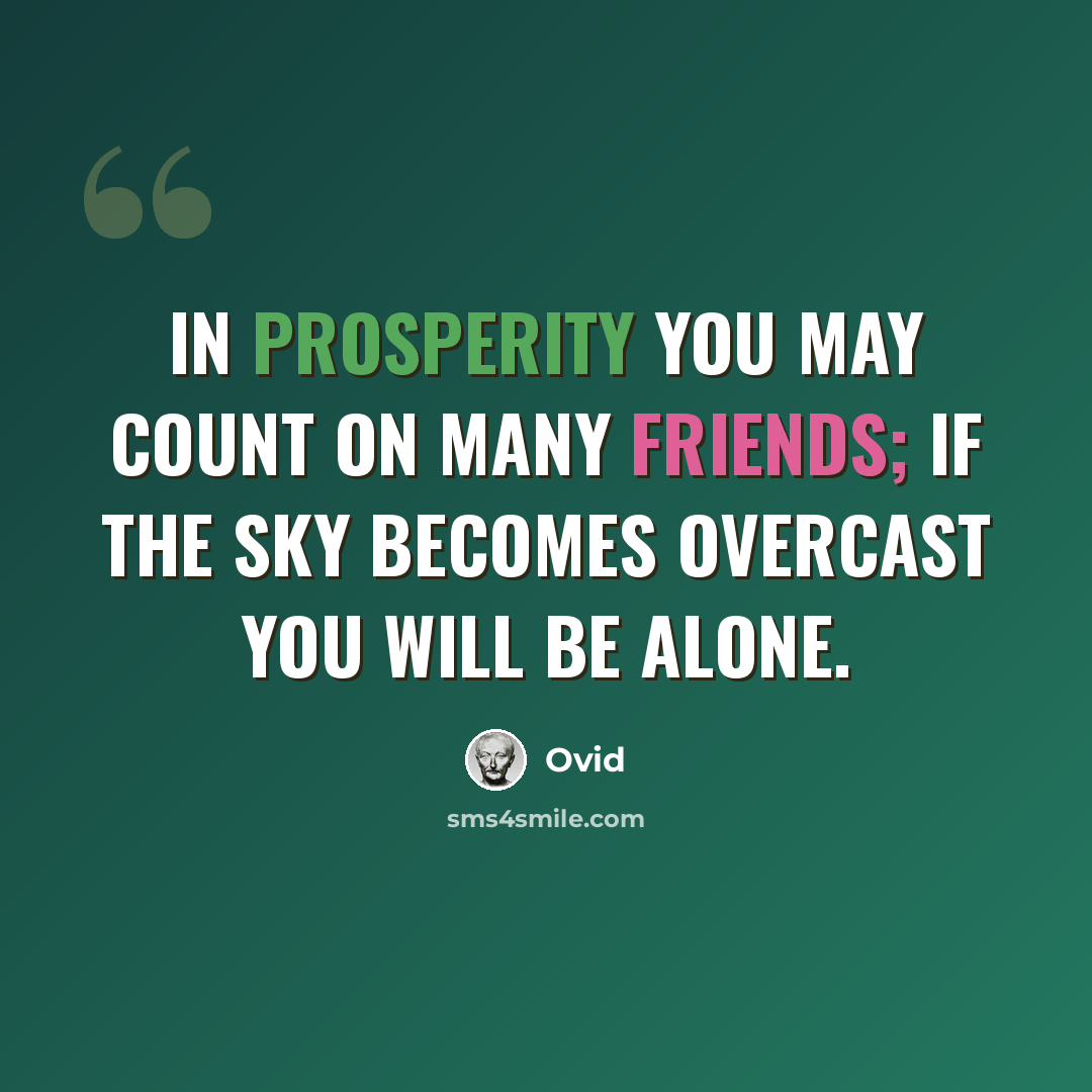 “In prosperity you may count on many friends; if the sky becomes overcast you will be alone.” quote by Ovid