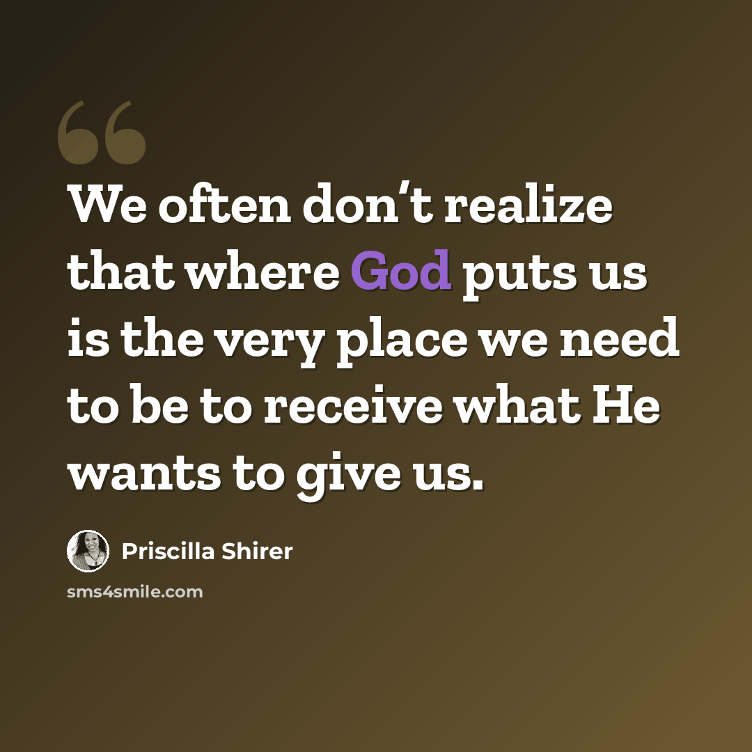 “We often don’t realize that where God puts us is the very place we need to be to receive what He wants to give us.” quote by Priscilla Shirer