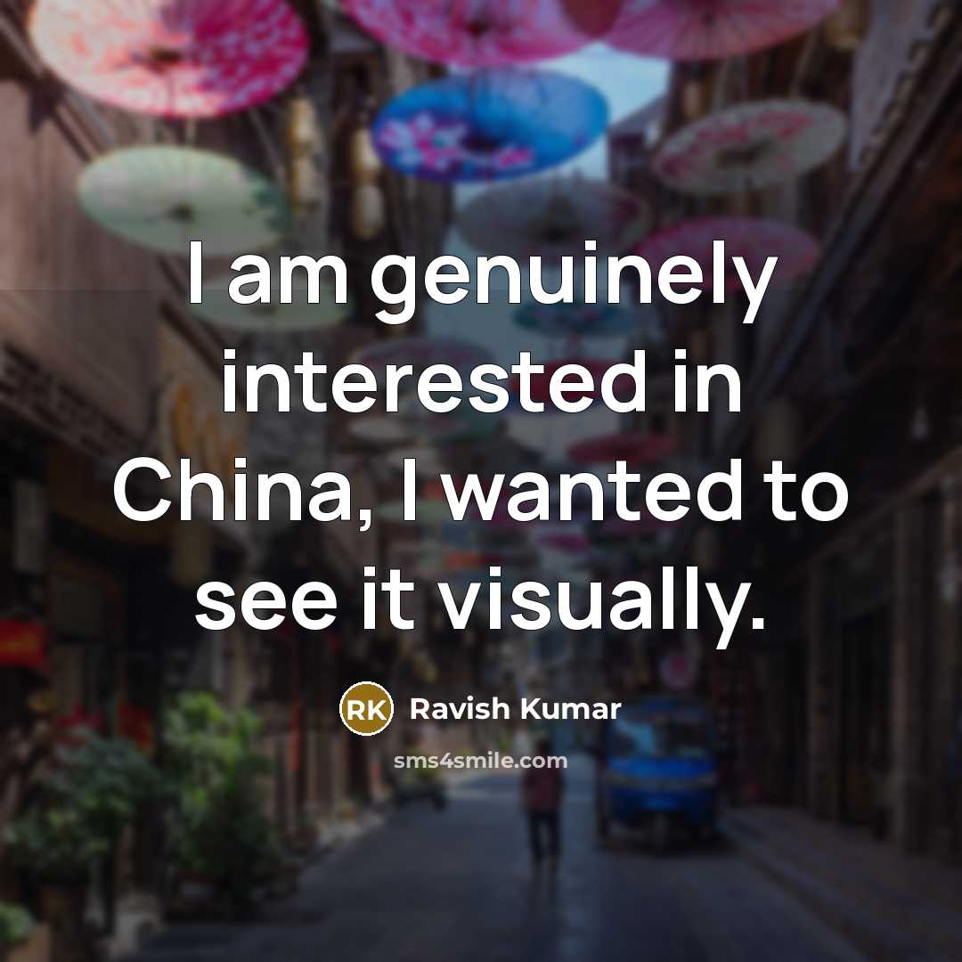 “I am genuinely interested in China, I wanted to see it visually.” quote by Ravish Kumar
