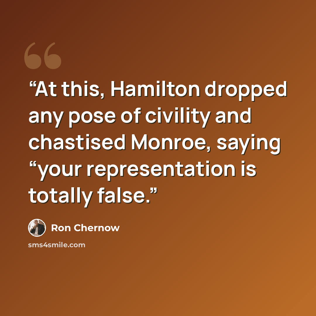 “At this, Hamilton dropped any pose of civility and chastised Monroe, saying “your representation is totally false.” quote by Ron Chernow