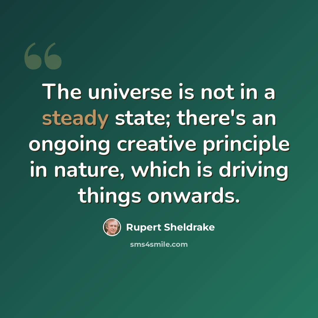 “The universe is not in a steady state; there's an ongoing creative principle in nature, which is driving things onwards.” quote by Rupert Sheldrake