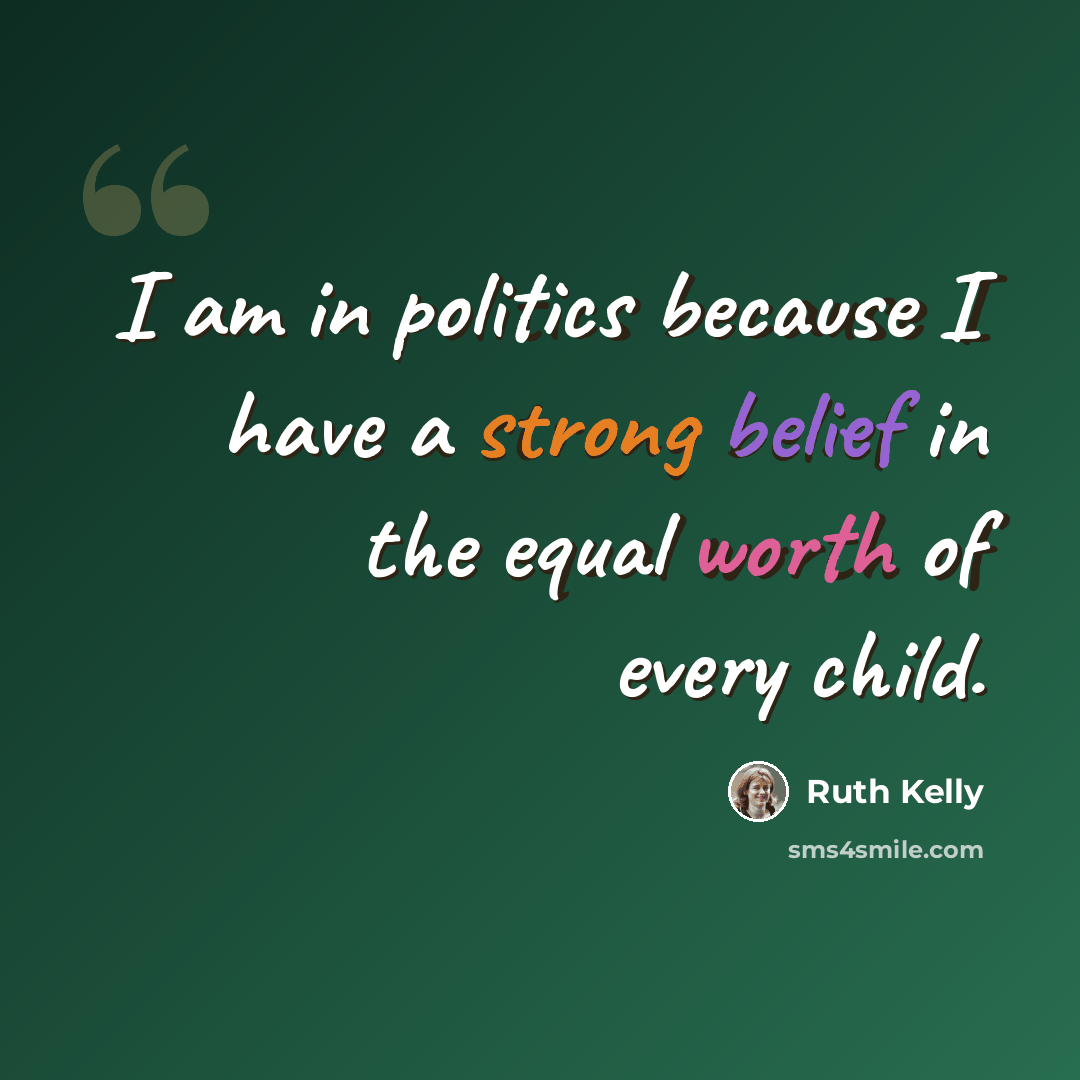 “I am in politics because I have a strong belief in the equal worth of every child.” quote by Ruth Kelly