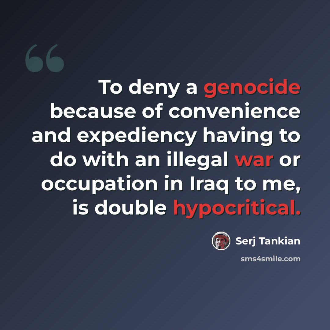 “To deny a genocide because of convenience and expediency having to do with an illegal war or occupation in Iraq to me, is double hypocritical.” quote by Serj Tankian