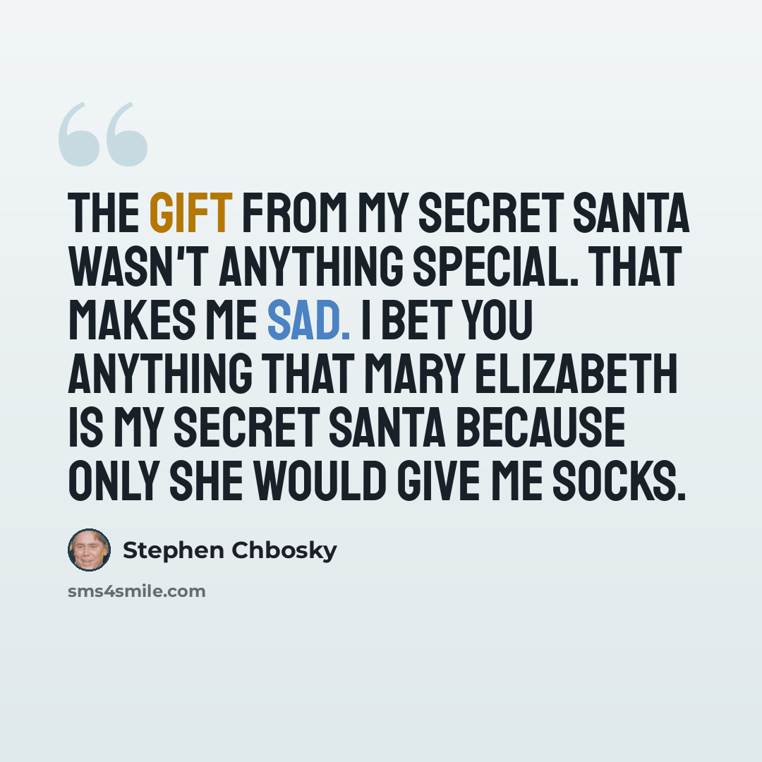 “The gift from my Secret Santa wasn't anything special. That makes me sad. I bet you anything that Mary Elizabeth is my Secret Santa because only she would give me socks.” quote by Stephen Chbosky