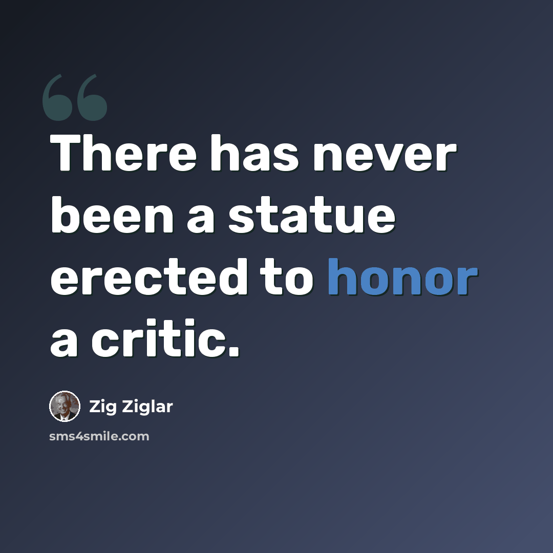 “There has never been a statue erected to honor a critic.” quote by Zig Ziglar