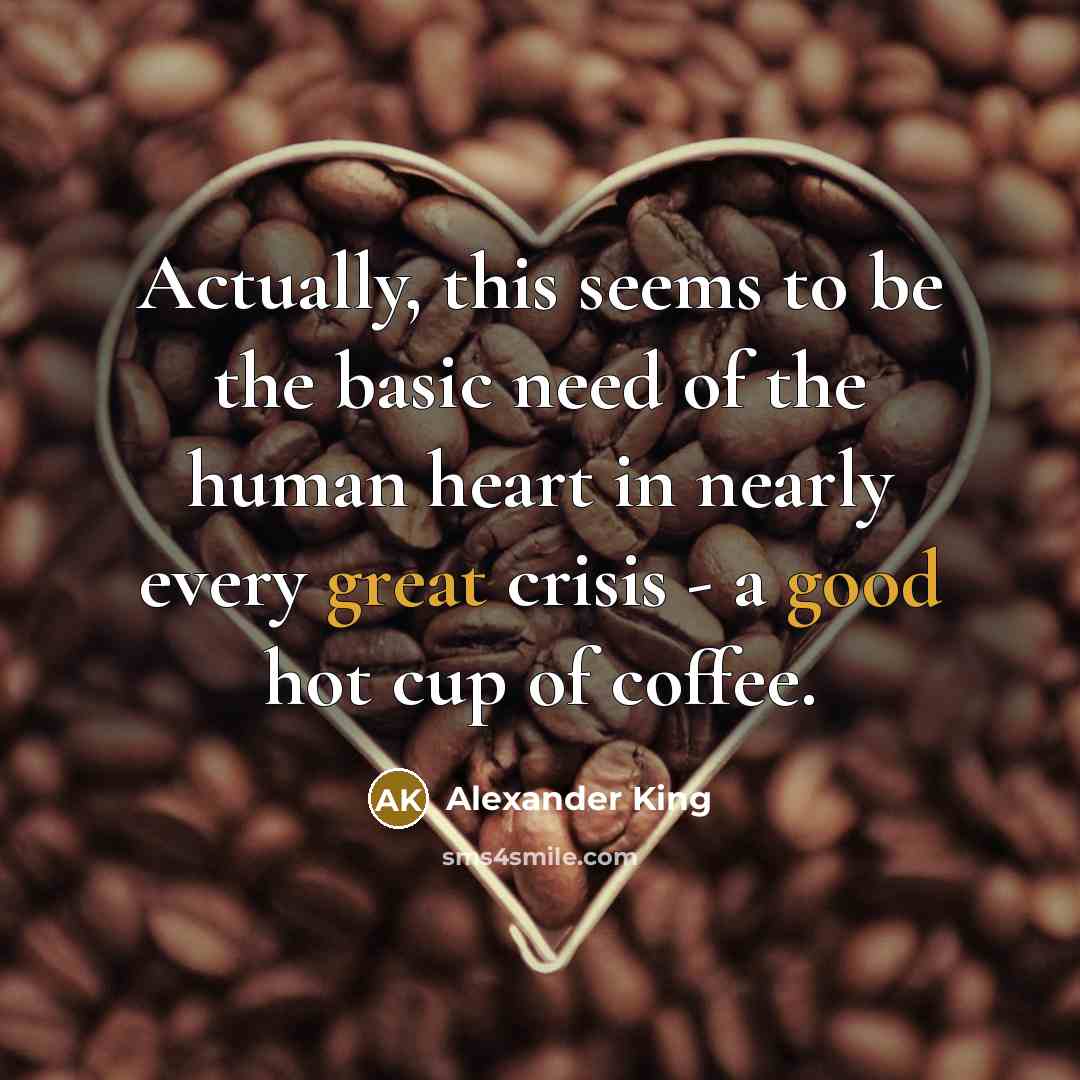 “Actually, this seems to be the basic need of the human heart in nearly every great crisis - a good hot cup of coffee.” quote by Alexander King
