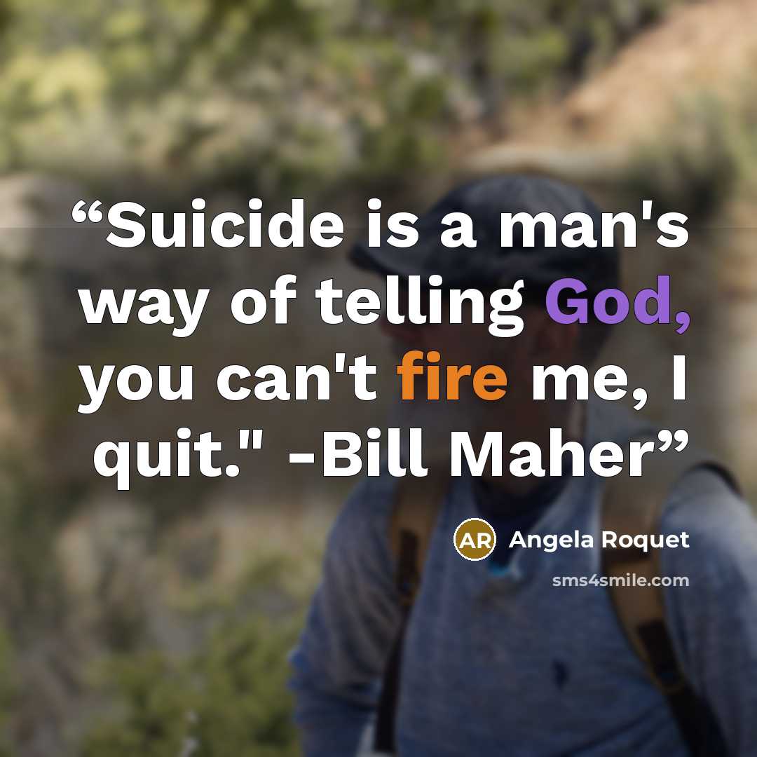 “Suicide is a man's way of telling God, you can't fire me, I quit." -Bill Maher” quote by Angela Roquet