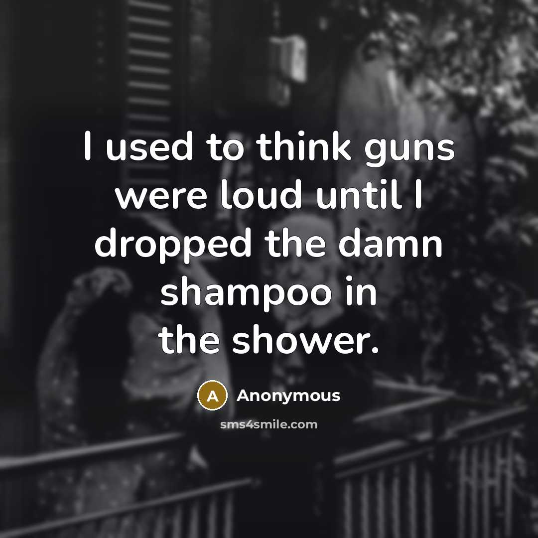 “I used to think guns were loud until I dropped the damn shampoo in the shower.” quote by Anonymous