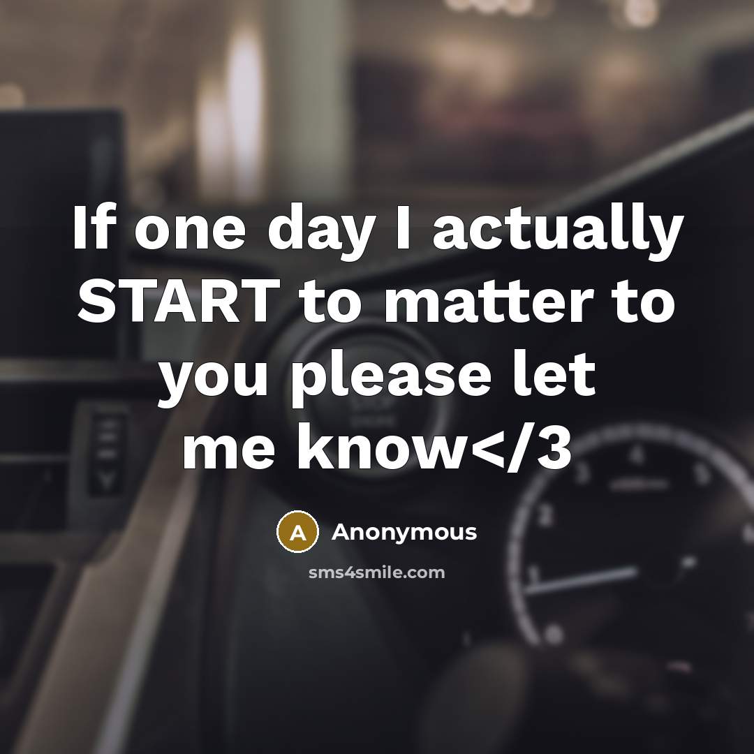 “If one day I actually START to matter to you please let me know” quote by Anonymous