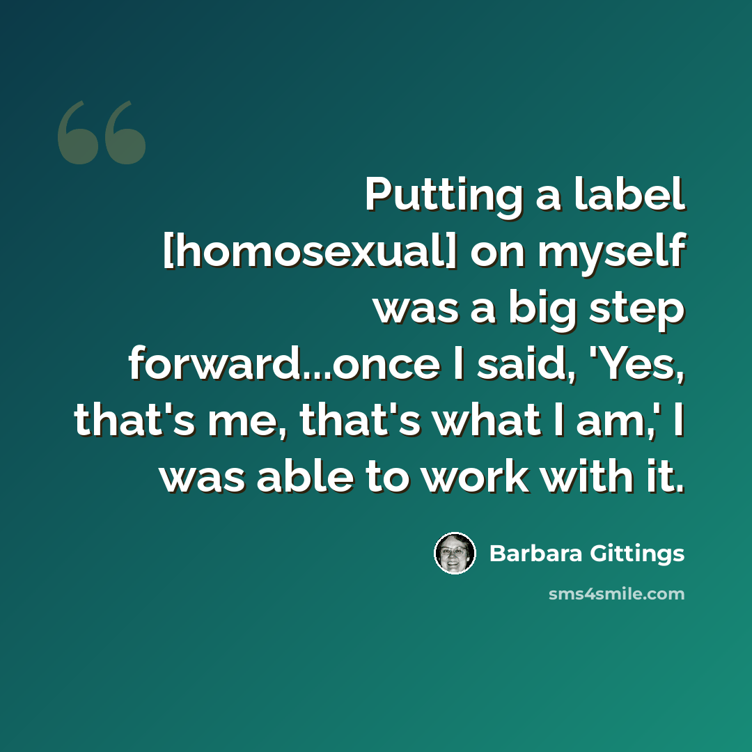 “Putting a label [homosexual] on myself was a big step forward...once I said, 'Yes, that's me, that's what I am,' I was able to work with it.” quote by Barbara Gittings