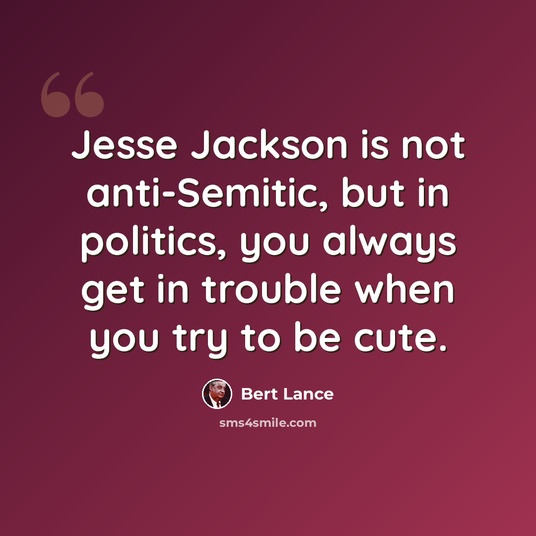 “Jesse Jackson is not anti-Semitic, but in politics, you always get in trouble when you try to be cute.” quote by Bert Lance