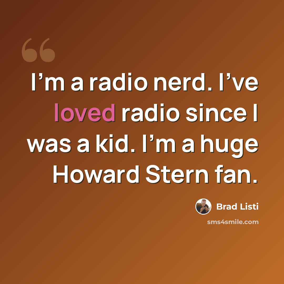 “I'm a radio nerd. I've loved radio since I was a kid. I'm a huge Howard Stern fan.” quote by Brad Listi