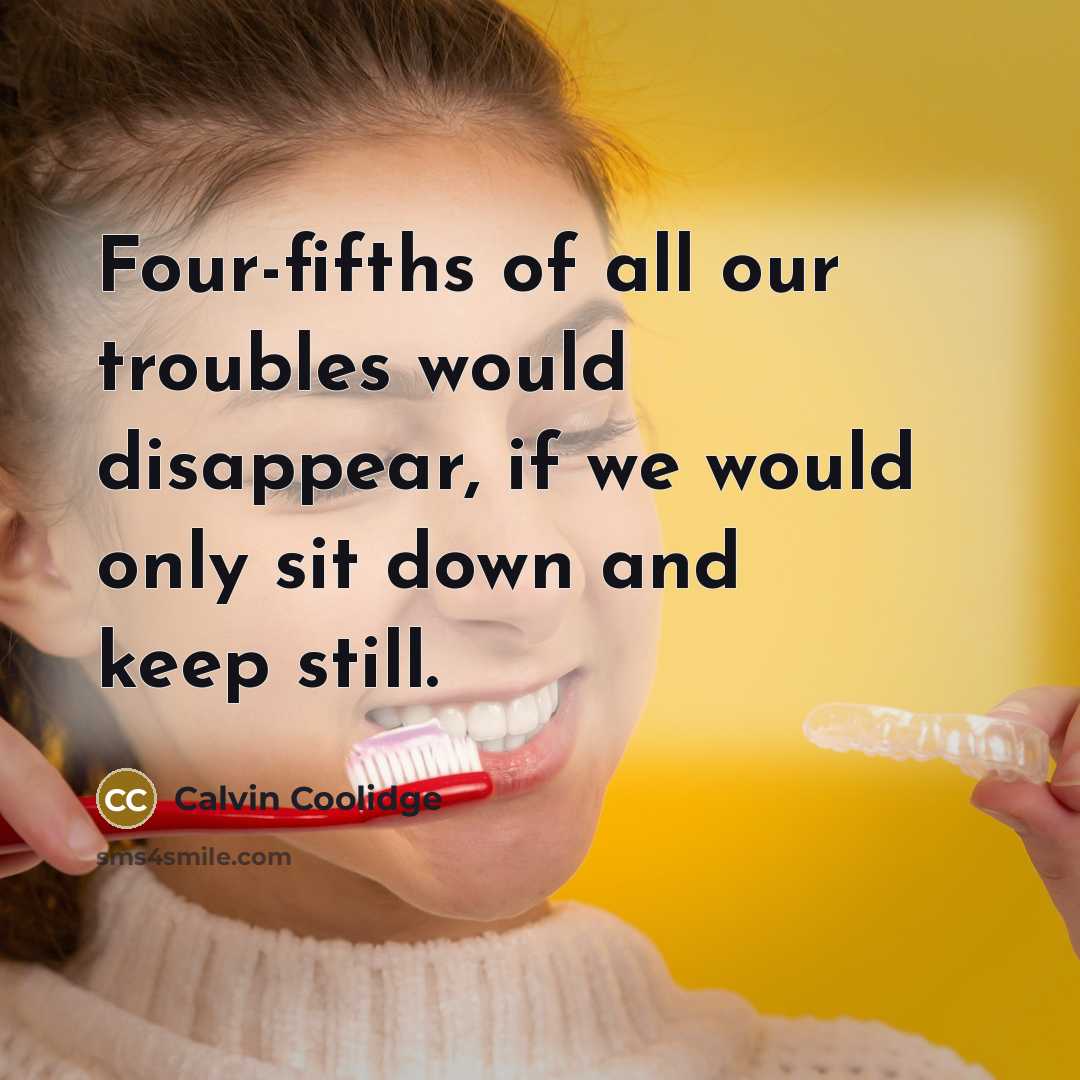 “Four-fifths of all our troubles would disappear, if we would only sit down and keep still.” quote by Calvin Coolidge