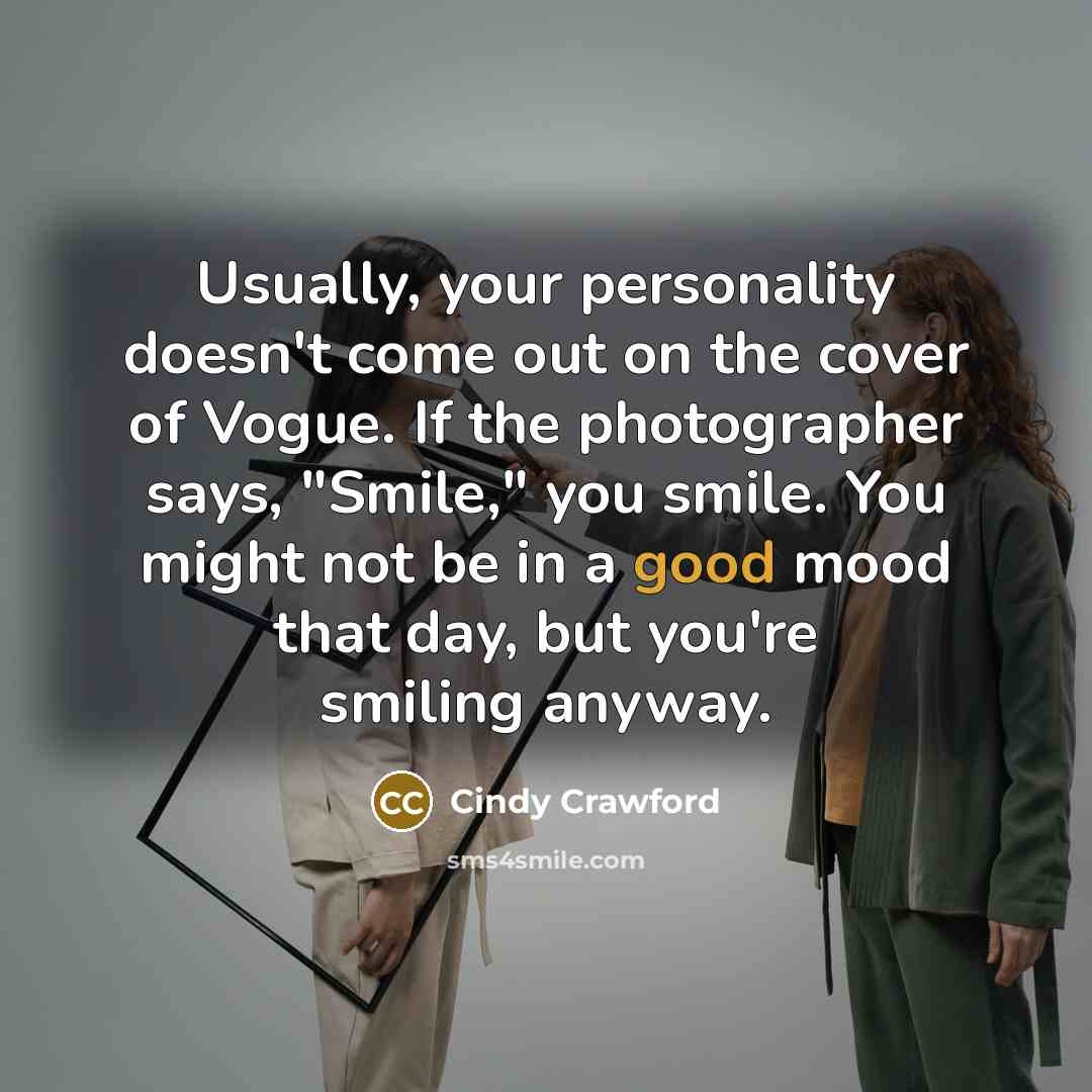 “Usually, your personality doesn't come out on the cover of Vogue. If the photographer says, "Smile," you smile. You might not be in a good mood that day, but you're smiling anyway.” quote by Cindy Crawford