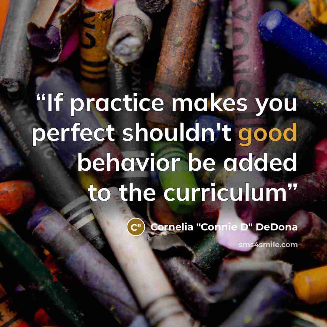 “If practice makes you perfect shouldn't good behavior be added to the curriculum” quote by Cornelia "Connie D" DeDona