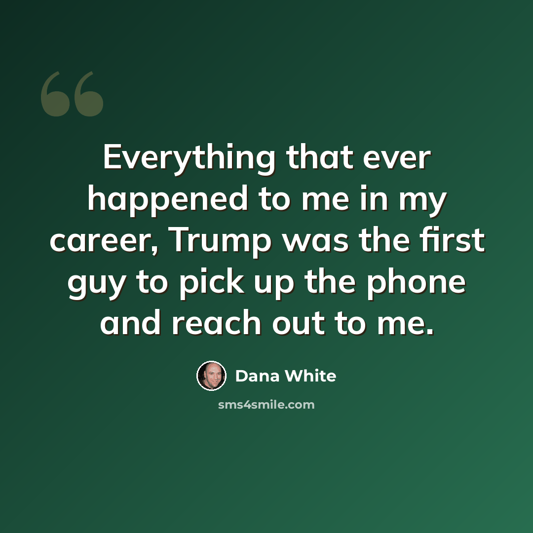 “Everything that ever happened to me in my career, Trump was the first guy to pick up the phone and reach out to me.” quote by Dana White