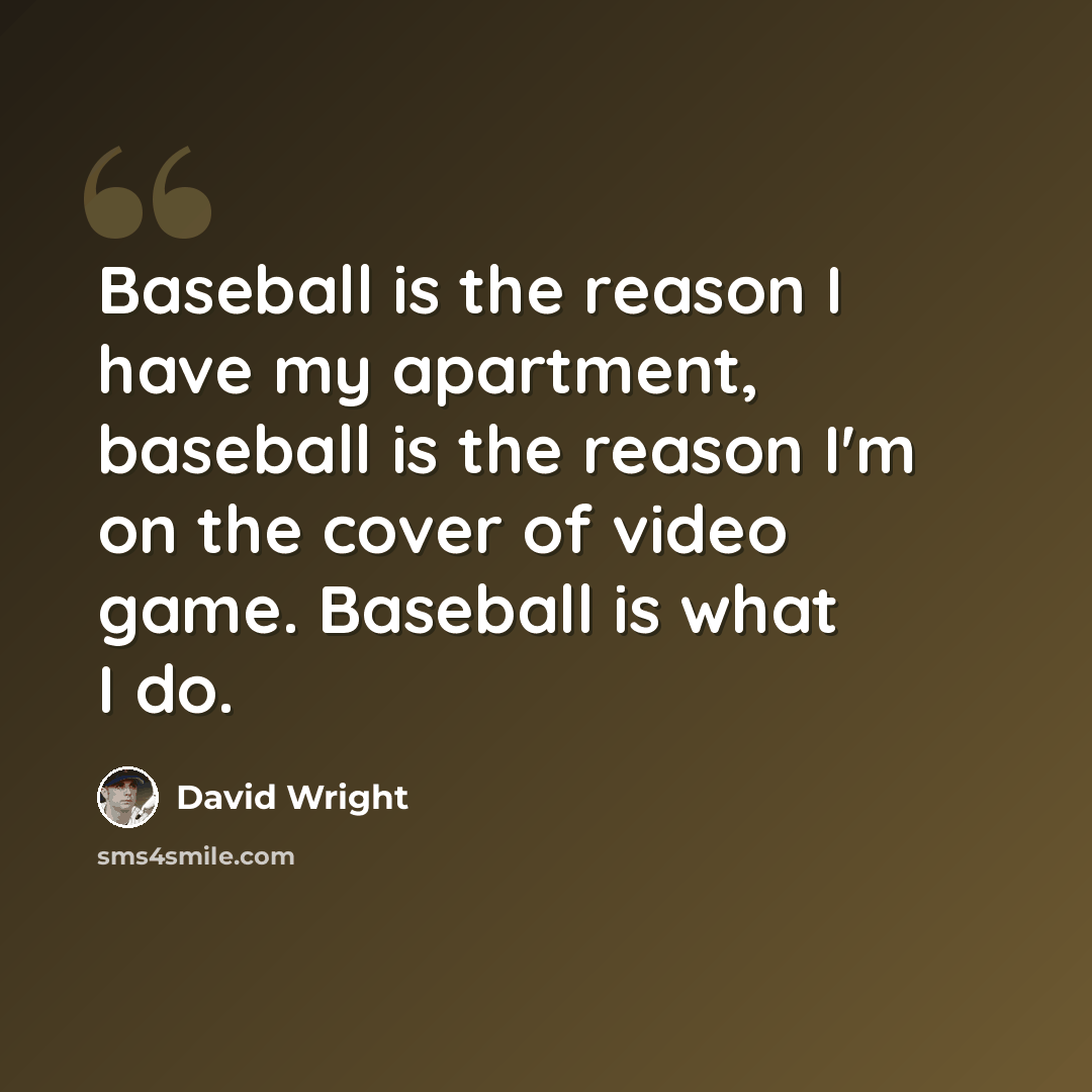 “Baseball is the reason I have my apartment, baseball is the reason I'm on the cover of video game. Baseball is what I do.” quote by David Wright