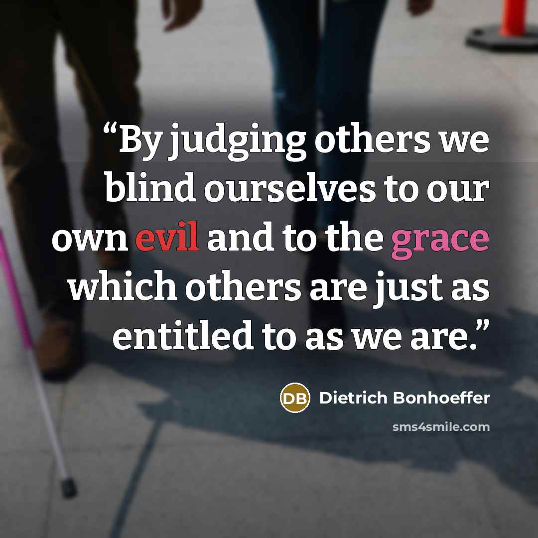 “By judging others we blind ourselves to our own evil and to the grace which others are just as entitled to as we are.” quote by Dietrich Bonhoeffer