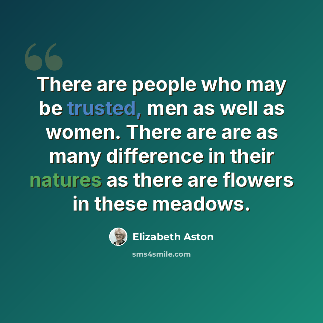 “There are people who may be trusted, men as well as women. There are are as many difference in their natures as there are flowers in these meadows.” quote by Elizabeth Aston