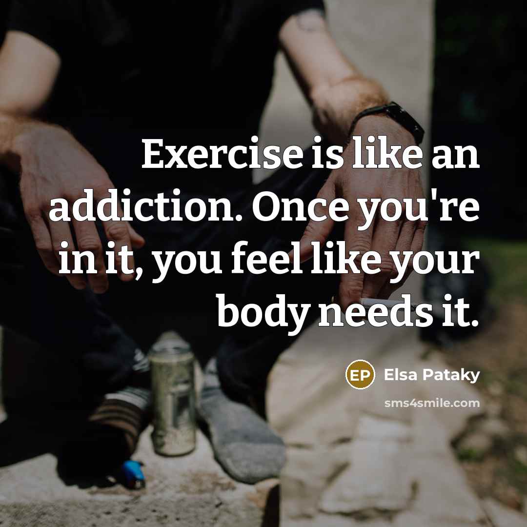 “Exercise is like an addiction. Once you're in it, you feel like your body needs it.” quote by Elsa Pataky