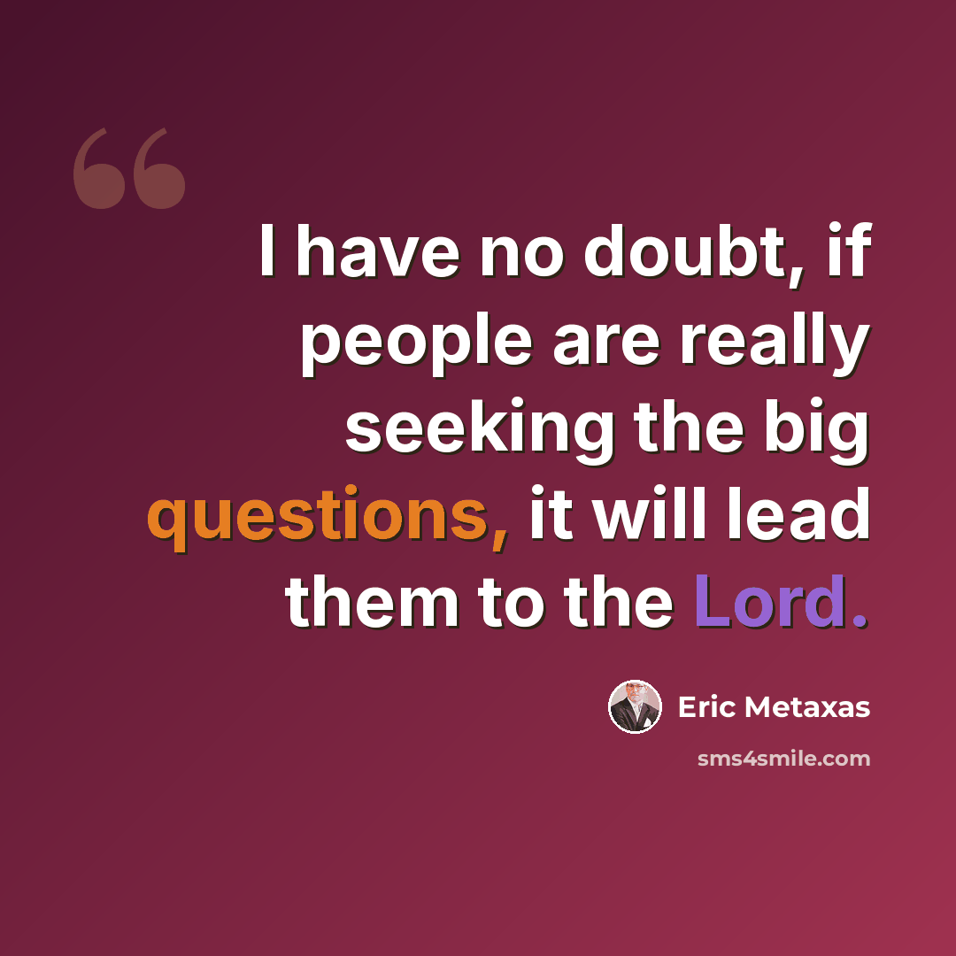 “I have no doubt, if people are really seeking the big questions, it will lead them to the Lord.” quote by Eric Metaxas