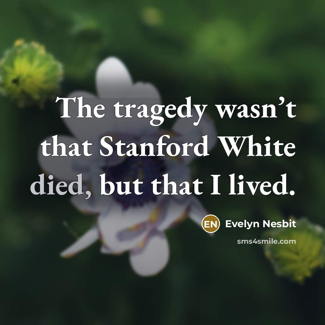 “The tragedy wasn’t that Stanford White died, but that I lived.” quote by Evelyn Nesbit