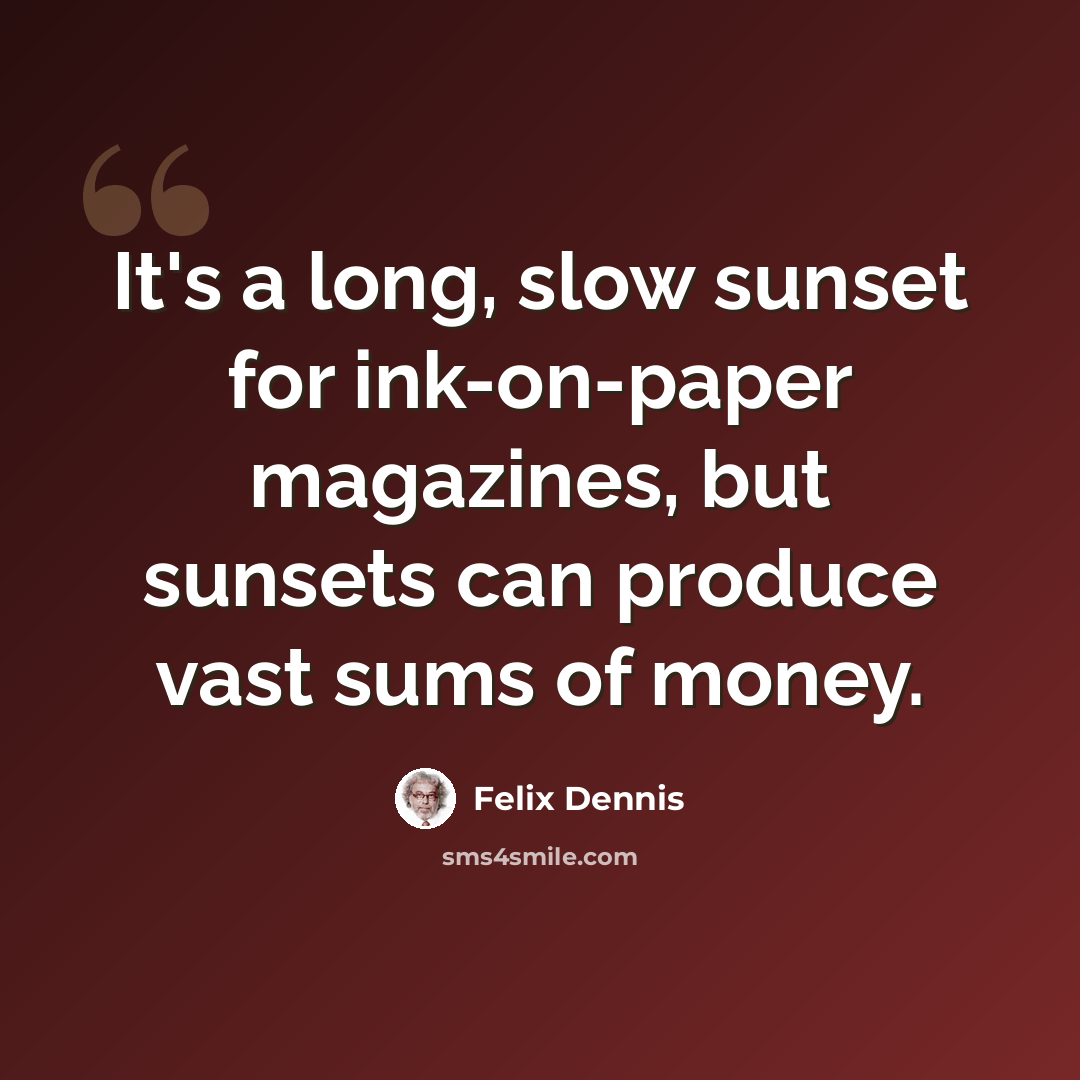“It's a long, slow sunset for ink-on-paper magazines, but sunsets can produce vast sums of money.” quote by Felix Dennis