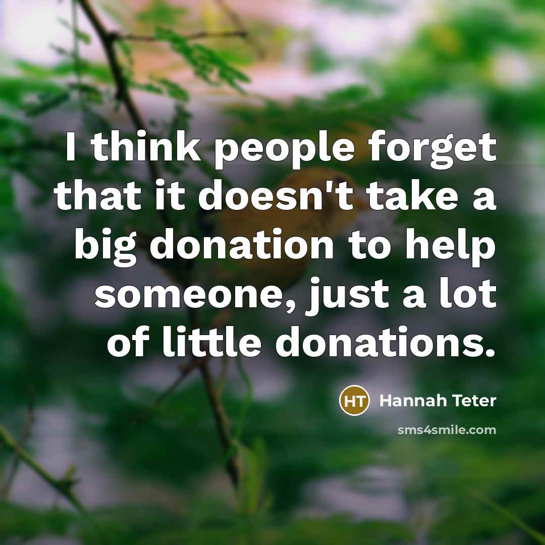“I think people forget that it doesn't take a big donation to help someone, just a lot of little donations.” quote by Hannah Teter