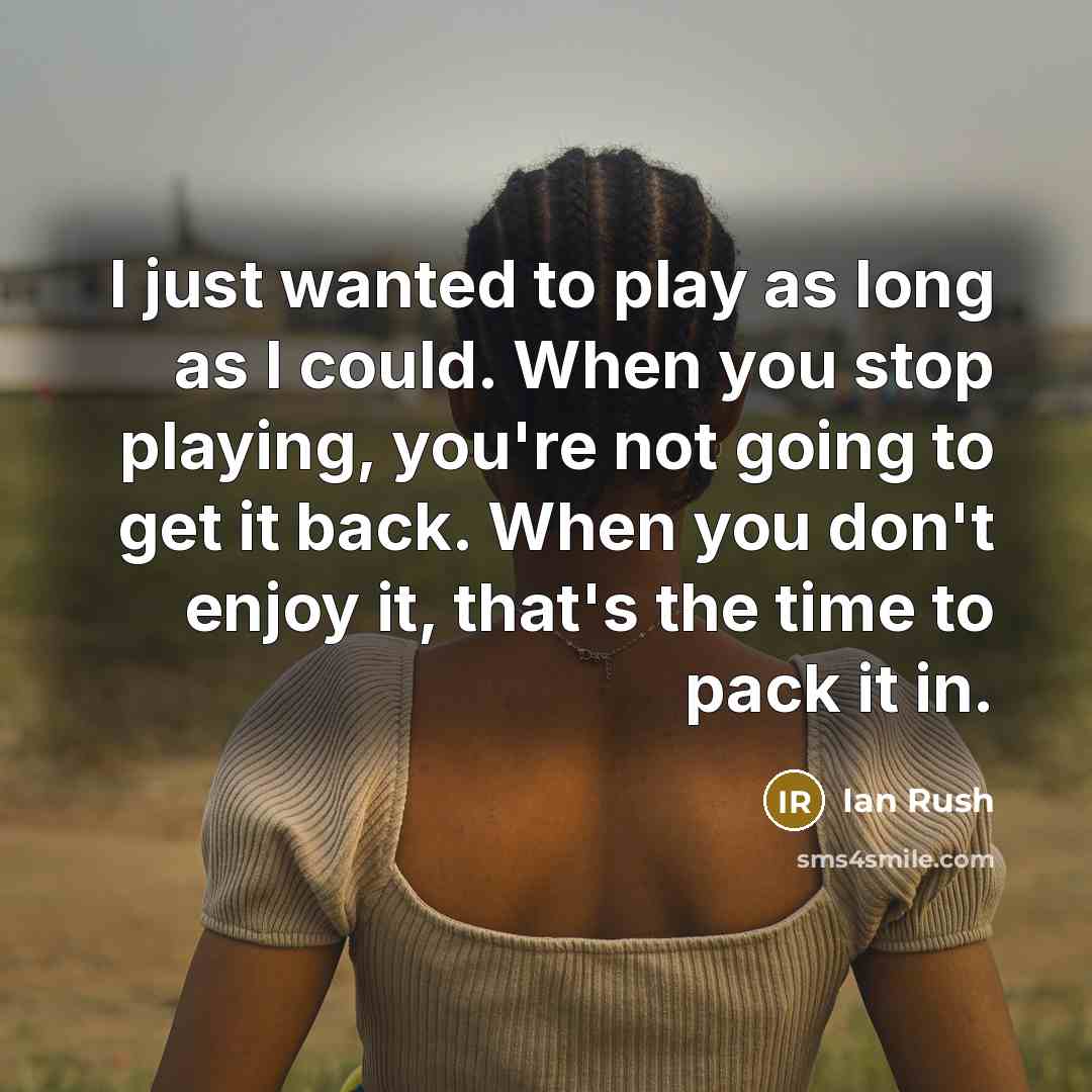 “I just wanted to play as long as I could. When you stop playing, you're not going to get it back. When you don't enjoy it, that's the time to pack it in.” quote by Ian Rush